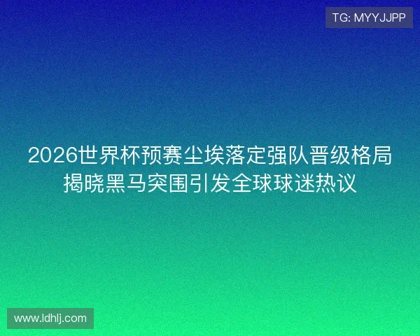 2026世界杯预赛尘埃落定强队晋级格局揭晓黑马突围引发全球球迷热议 2026世界杯预赛尘埃落定强队晋级格局揭晓黑马突围引发全球球迷热议